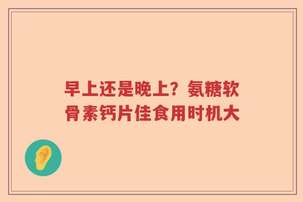 早上还是晚上?氨糖软骨素钙片佳食用时机大 早上还是晚上?氨糖软骨素钙片佳食用时机大