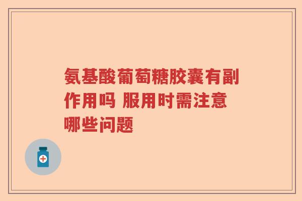 氨基酸葡萄糖胶囊有副作用吗 服用时需注意哪些问题 氨基酸葡萄糖胶囊有副作用吗 服用时需注意哪些问题
