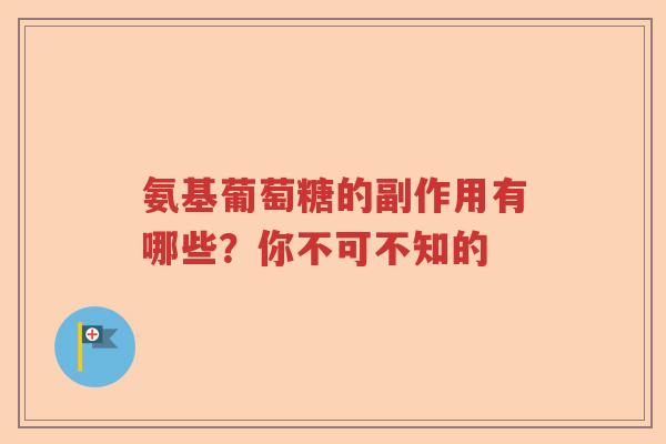 氨基葡萄糖的副作用有哪些?你不可不知的 氨基葡萄糖的副作用有哪些?你不可不知的