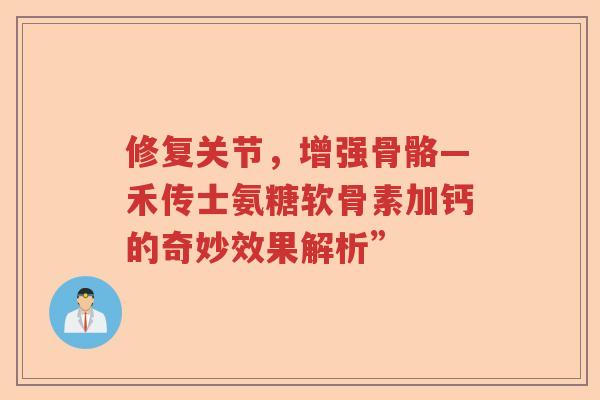 修复关节,增强骨骼—禾传士氨糖软骨素加钙的奇妙效果解析” 修复关节,增强骨骼—禾传士氨糖软骨素加钙的奇妙效果解析”