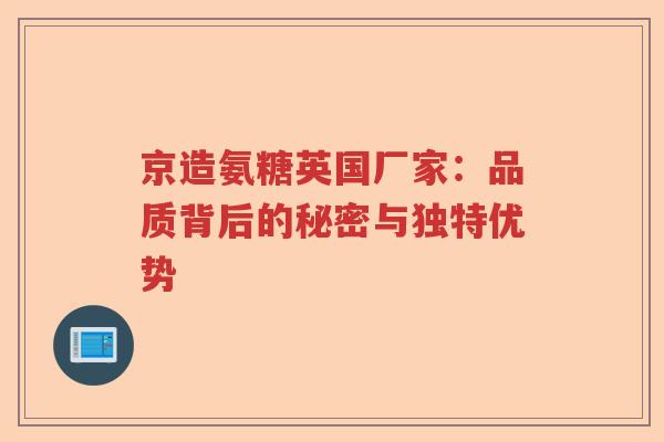 京造氨糖英国厂家:品质背后的秘密与独特优势 京造氨糖英国厂家:品质背后的秘密与独特优势