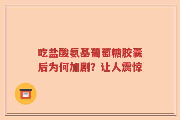 吃盐酸氨基葡萄糖胶囊后为何加剧?让人震惊 吃盐酸氨基葡萄糖胶囊后为何加剧?让人震惊
