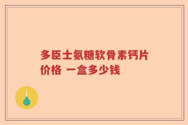 多臣士氨糖软骨素钙片价格 一盒多少钱 多臣士氨糖软骨素钙片价格 一盒多少钱