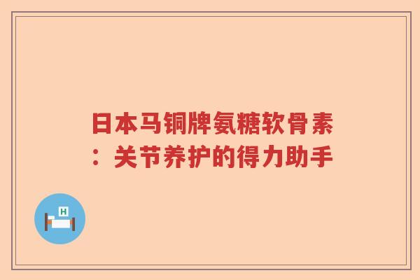 日本马铜牌氨糖软骨素:关节养护的得力助手 日本马铜牌氨糖软骨素:关节养护的得力助手