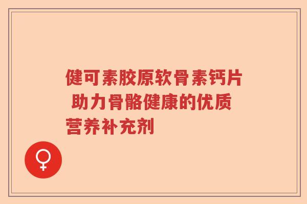 健可素胶原软骨素钙片 助力骨骼健康的优质营养补充剂