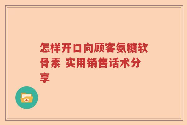 怎样开口向顾客氨糖软骨素 实用销售话术分享 怎样开口向顾客氨糖软骨素 实用销售话术分享