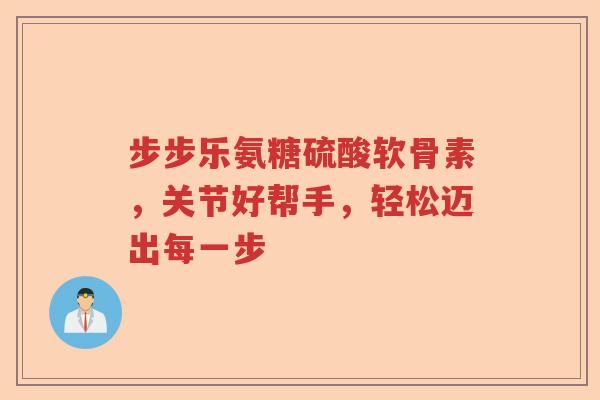步步乐氨糖硫酸软骨素,关节好帮手,轻松迈出每一步 步步乐氨糖硫酸软骨素,关节好帮手,轻松迈出每一步