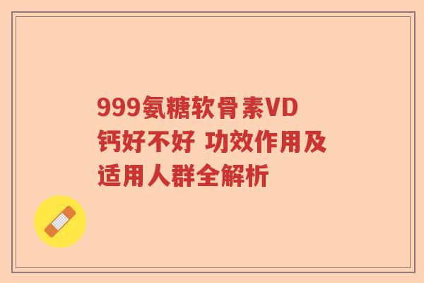 999氨糖软骨素VD钙好不好 功效作用及适用人群全解析 999氨糖软骨素VD钙好不好 功效作用及适用人群全解析