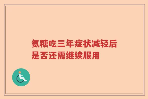 氨糖吃三年症状减轻后是否还需继续服用 氨糖吃三年症状减轻后是否还需继续服用