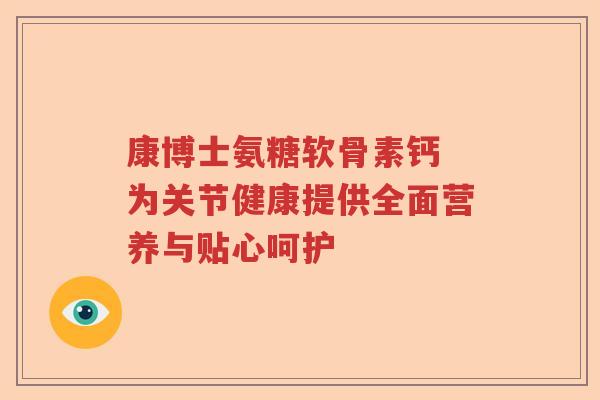 康博士氨糖软骨素钙 为关节健康提供全面营养与贴心呵护
