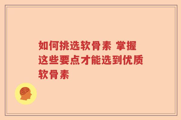 如何挑选软骨素 掌握这些要点才能选到优质软骨素 如何挑选软骨素 掌握这些要点才能选到优质软骨素