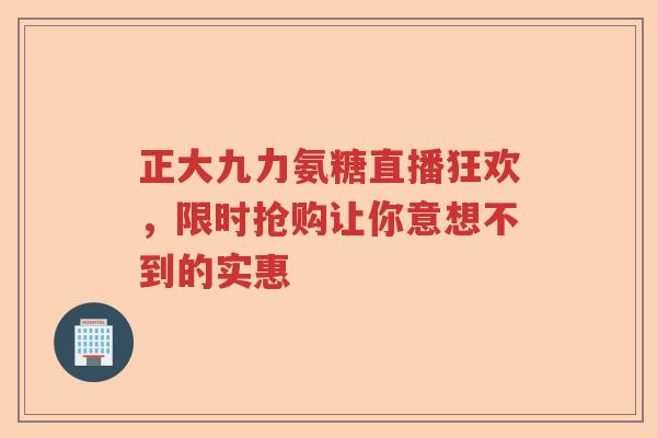 正大九力氨糖直播狂欢，限时抢购让你意想不到的实惠