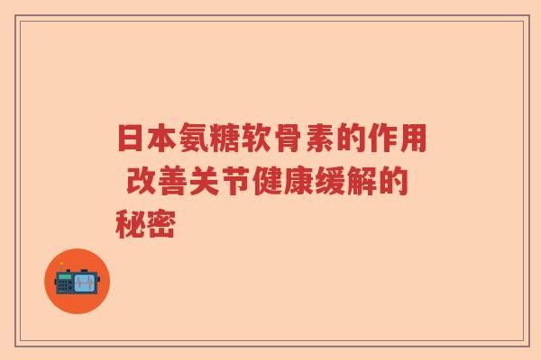 日本氨糖软骨素的作用 改善关节健康缓解的秘密