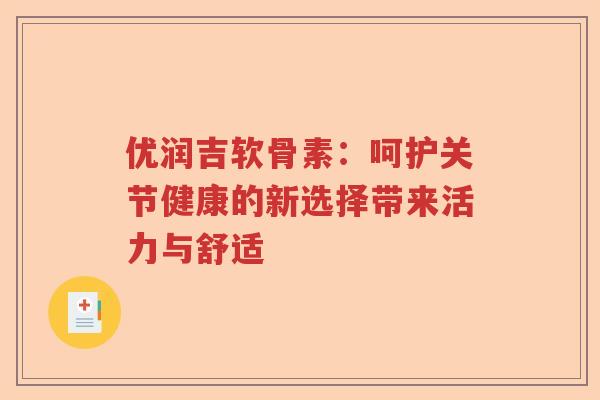 优润吉软骨素：呵护关节健康的新选择带来活力与舒适