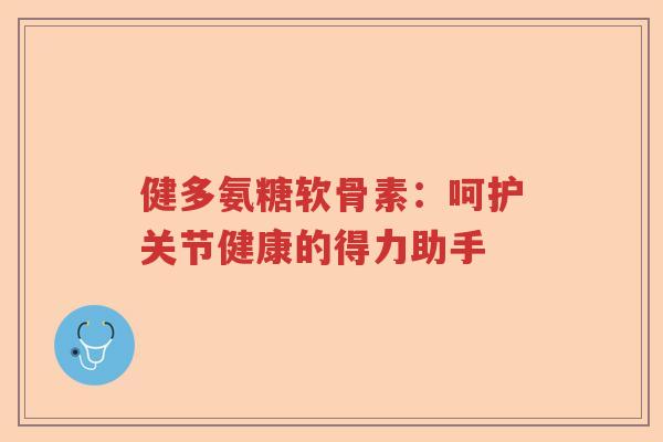 健多氨糖软骨素:呵护关节健康的得力助手 健多氨糖软骨素:呵护关节健康的得力助手