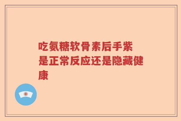 吃氨糖软骨素后手紫 是正常反应还是隐藏健康 吃氨糖软骨素后手紫 是正常反应还是隐藏健康