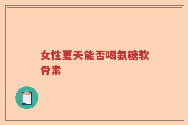 女性夏天能否喝氨糖软骨素 女性夏天能否喝氨糖软骨素