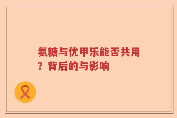 氨糖与优甲乐能否共用？背后的与影响