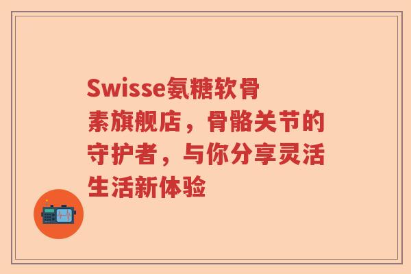 Swisse氨糖软骨素旗舰店,骨骼关节的守护者,与你分享灵活生活新体验 Swisse氨糖软骨素旗舰店,骨骼关节的守护者,与你分享灵活生活新体验