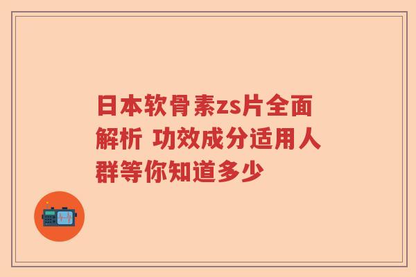 日本软骨素zs片全面解析 功效成分适用人群等你知道多少