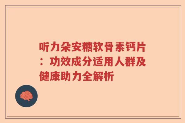 听力朵安糖软骨素钙片:功效成分适用人群及健康助力全解析 听力朵安糖软骨素钙片:功效成分适用人群及健康助力全解析