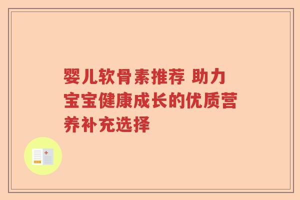 婴儿软骨素推荐 助力宝宝健康成长的优质营养补充选择
