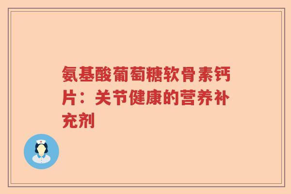氨基酸葡萄糖软骨素钙片:关节健康的营养补充剂 氨基酸葡萄糖软骨素钙片:关节健康的营养补充剂