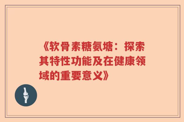 《软骨素糖氨塘:探索其特性功能及在健康领域的重要意义》 《软骨素糖氨塘:探索其特性功能及在健康领域的重要意义》