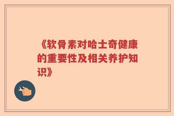 《软骨素对哈士奇健康的重要性及相关养护知识》 《软骨素对哈士奇健康的重要性及相关养护知识》