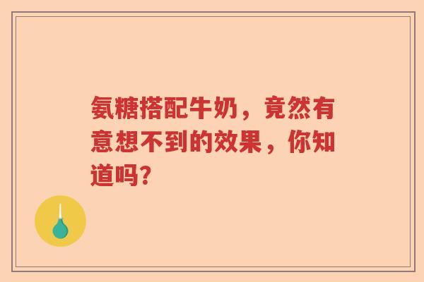 氨糖搭配牛奶，竟然有意想不到的效果，你知道吗？