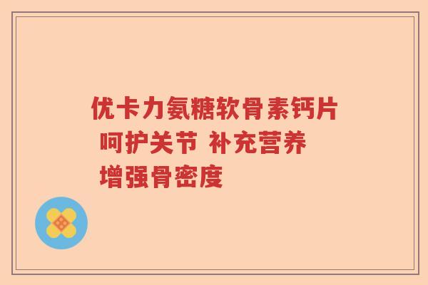 优卡力氨糖软骨素钙片 呵护关节 补充营养 增强骨密度 优卡力氨糖软骨素钙片 呵护关节 补充营养 增强骨密度