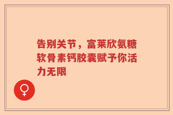 告别关节，富莱欣氨糖软骨素钙胶囊赋予你活力无限
