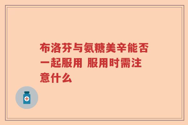 布洛芬与氨糖美辛能否一起服用 服用时需注意什么 布洛芬与氨糖美辛能否一起服用 服用时需注意什么