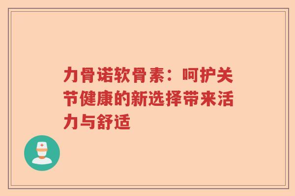 力骨诺软骨素:呵护关节健康的新选择带来活力与舒适 力骨诺软骨素:呵护关节健康的新选择带来活力与舒适