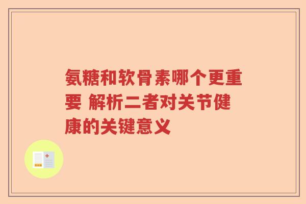 氨糖和软骨素哪个更重要 解析二者对关节健康的关键意义 氨糖和软骨素哪个更重要 解析二者对关节健康的关键意义