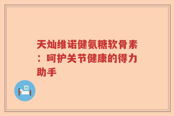 天灿维诺健氨糖软骨素:呵护关节健康的得力助手 天灿维诺健氨糖软骨素:呵护关节健康的得力助手