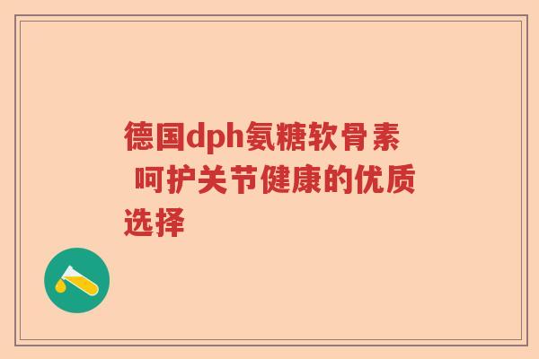 德国dph氨糖软骨素 呵护关节健康的优质选择 德国dph氨糖软骨素 呵护关节健康的优质选择