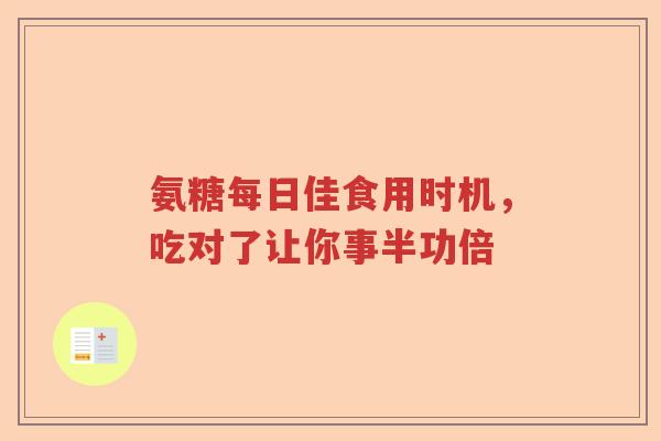 氨糖每日佳食用时机,吃对了让你事半功倍 氨糖每日佳食用时机,吃对了让你事半功倍