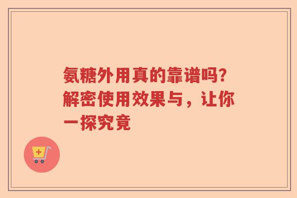 氨糖外用真的靠谱吗?解密使用效果与,让你一探究竟 氨糖外用真的靠谱吗?解密使用效果与,让你一探究竟