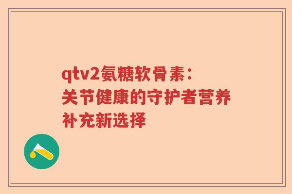 qtv2氨糖软骨素:关节健康的守护者营养补充新选择 qtv2氨糖软骨素:关节健康的守护者营养补充新选择