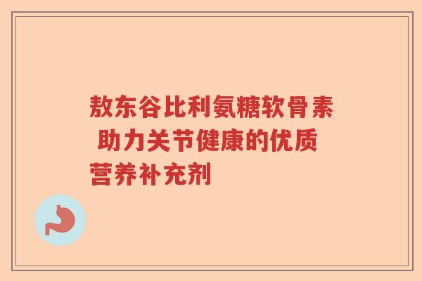 敖东谷比利氨糖软骨素 助力关节健康的优质营养补充剂 敖东谷比利氨糖软骨素 助力关节健康的优质营养补充剂