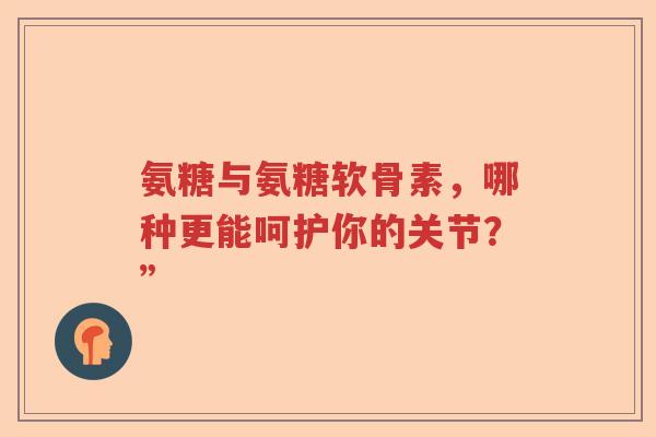 氨糖与氨糖软骨素,哪种更能呵护你的关节?” 氨糖与氨糖软骨素,哪种更能呵护你的关节?”