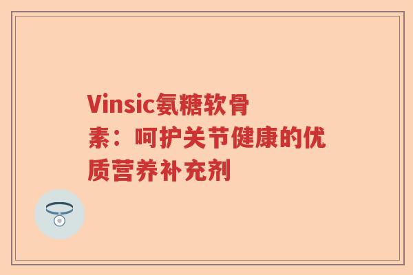 Vinsic氨糖软骨素：呵护关节健康的优质营养补充剂