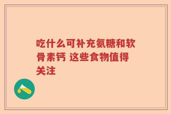 吃什么可补充氨糖和软骨素钙 这些食物值得关注 吃什么可补充氨糖和软骨素钙 这些食物值得关注