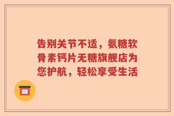 告别关节不适,氨糖软骨素钙片无糖旗舰店为您护航,轻松享受生活 告别关节不适,氨糖软骨素钙片无糖旗舰店为您护航,轻松享受生活