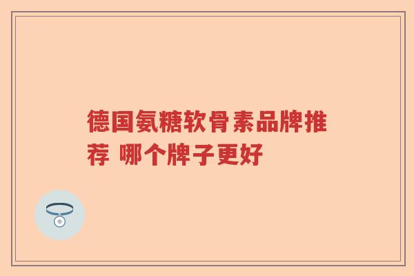 德国氨糖软骨素品牌推荐 哪个牌子更好 德国氨糖软骨素品牌推荐 哪个牌子更好