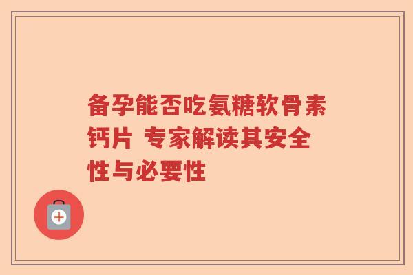 备孕能否吃氨糖软骨素钙片 专家解读其安全性与必要性 备孕能否吃氨糖软骨素钙片 专家解读其安全性与必要性