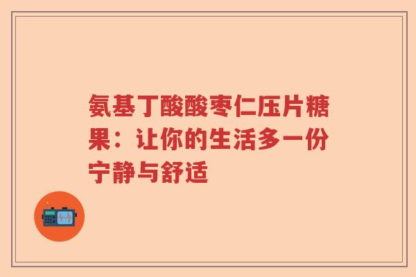 氨基丁酸酸枣仁压片糖果:让你的生活多一份宁静与舒适 氨基丁酸酸枣仁压片糖果:让你的生活多一份宁静与舒适