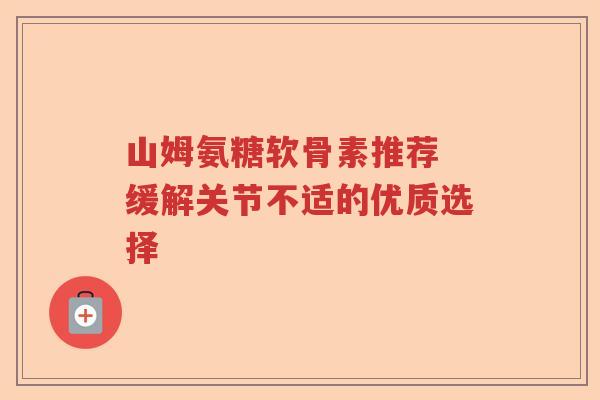 山姆氨糖软骨素推荐 缓解关节不适的优质选择 山姆氨糖软骨素推荐 缓解关节不适的优质选择