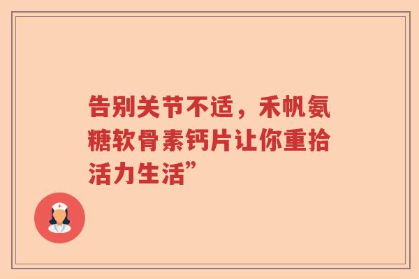告别关节不适,禾帆氨糖软骨素钙片让你重拾活力生活” 告别关节不适,禾帆氨糖软骨素钙片让你重拾活力生活”